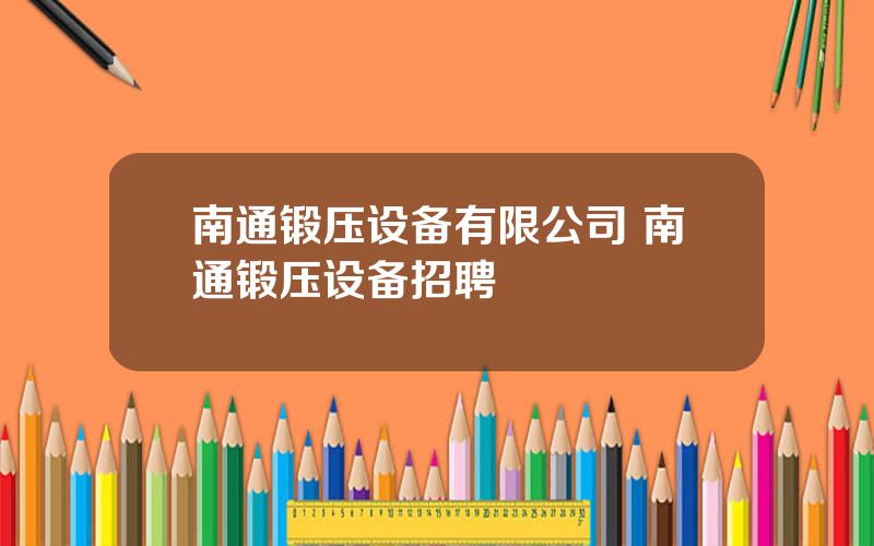 南通锻压设备有限公司 南通锻压设备招聘